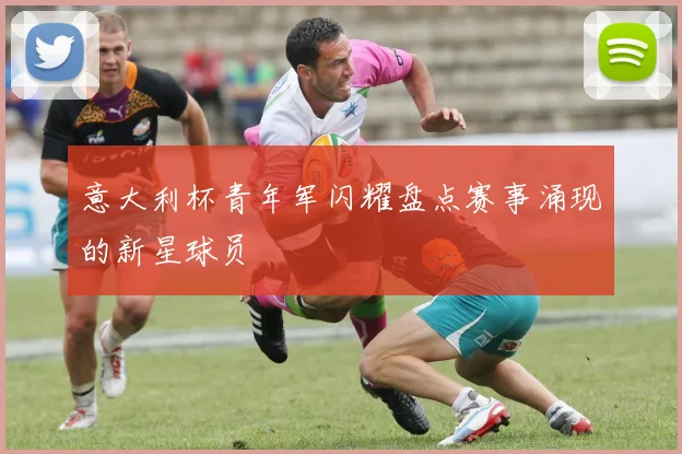 意大利杯青年军闪耀盘点赛事涌现的新星球员
