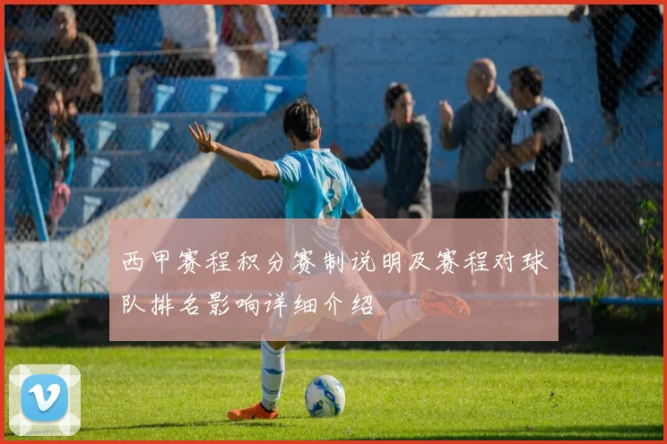 西甲赛程积分赛制说明及赛程对球队排名影响详细介绍