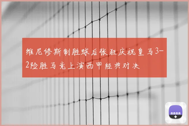 维尼修斯制胜球后张狂庆祝皇马3-2险胜马竞上演西甲经典对决