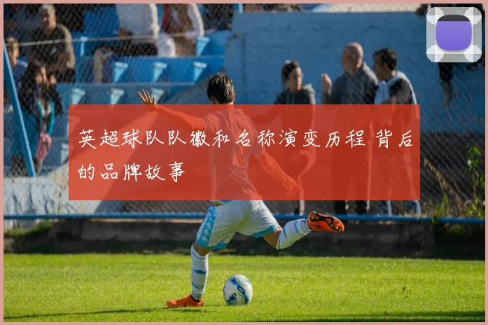 英超球队队徽和名称演变历程 背后的品牌故事