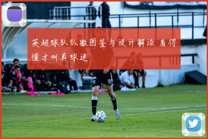 英超球队队徽图鉴与设计解读 看得懂才叫真球迷