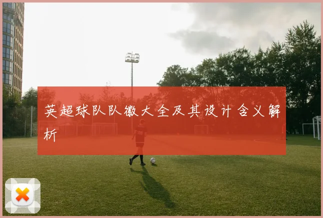 英超球队队徽大全及其设计含义解析