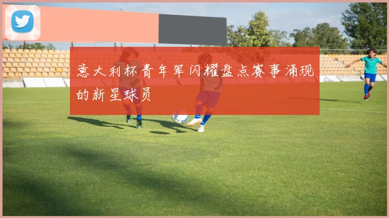 意大利杯青年军闪耀盘点赛事涌现的新星球员