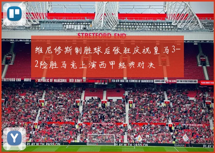 维尼修斯制胜球后张狂庆祝皇马3-2险胜马竞上演西甲经典对决