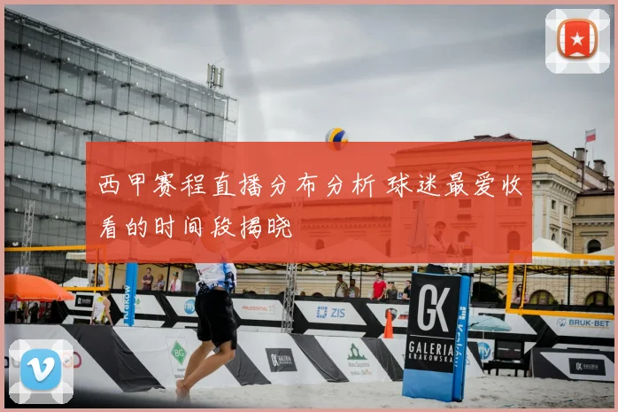 西甲赛程直播分布分析 球迷最爱收看的时间段揭晓